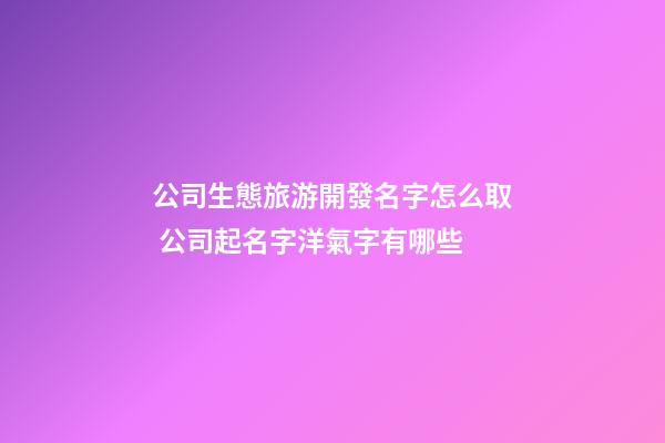 公司生態旅游開發名字怎么取 公司起名字洋氣字有哪些-第1張-公司起名-玄機派